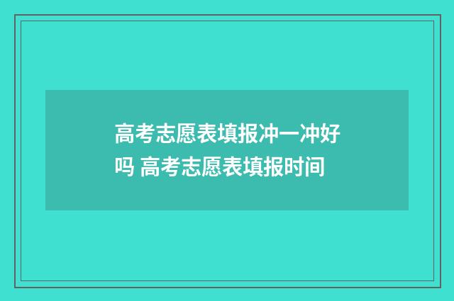 高考志愿表填报冲一冲好吗 高考志愿表填报时间
