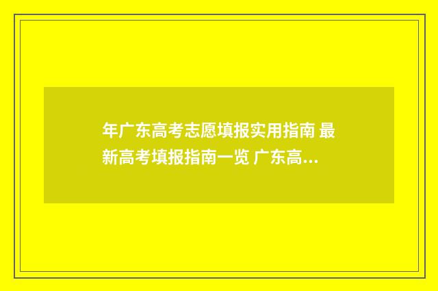 年广东高考志愿填报实用指南 最新高考填报指南一览 广东高考志愿填报模板