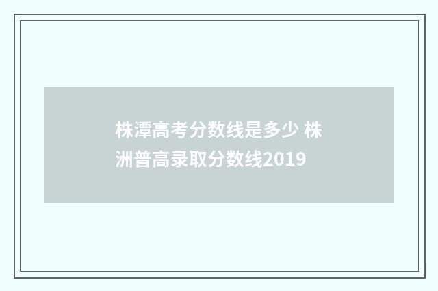 株潭高考分数线是多少 株洲普高录取分数线2019