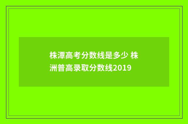 株潭高考分数线是多少 株洲普高录取分数线2019