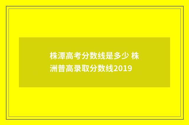 株潭高考分数线是多少 株洲普高录取分数线2019