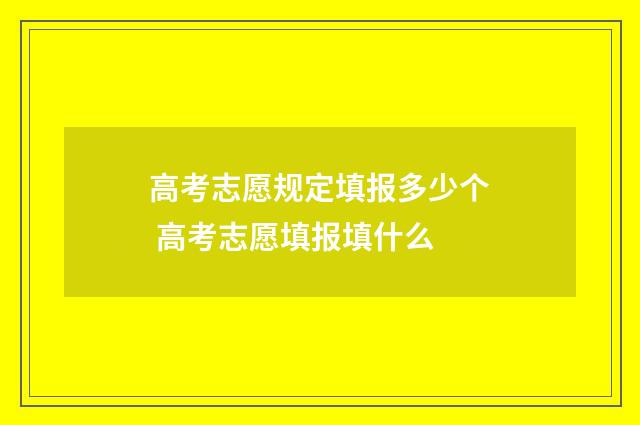 高考志愿规定填报多少个 高考志愿填报填什么