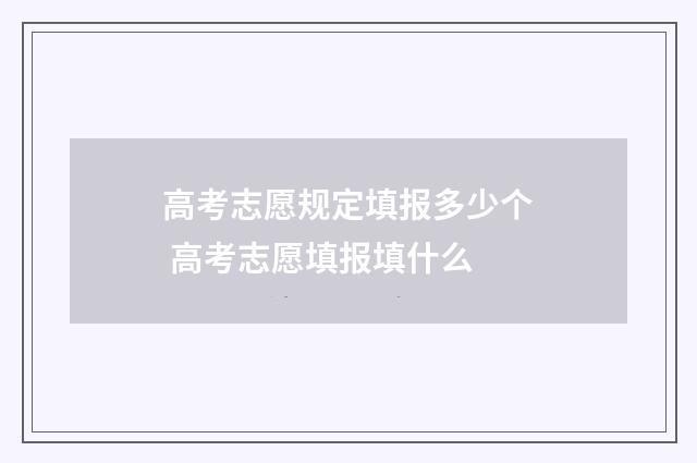 高考志愿规定填报多少个 高考志愿填报填什么