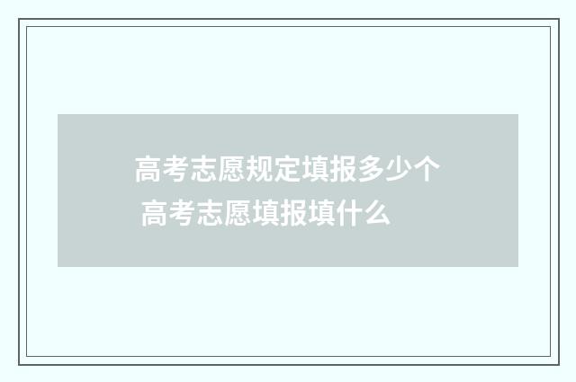 高考志愿规定填报多少个 高考志愿填报填什么