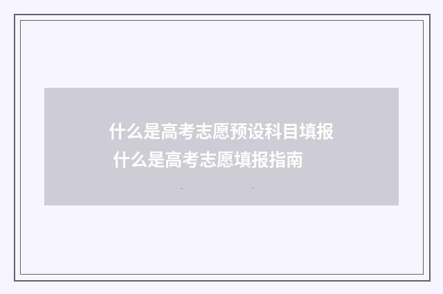 什么是高考志愿预设科目填报 什么是高考志愿填报指南