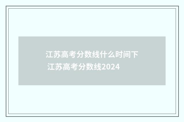 江苏高考分数线什么时间下 江苏高考分数线2024