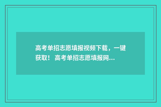 高考单招志愿填报视频下载，一键获取！ 高考单招志愿填报网站