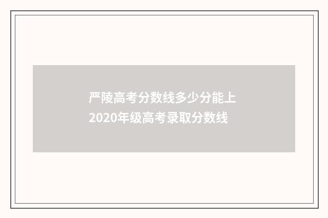 严陵高考分数线多少分能上 2020年级高考录取分数线