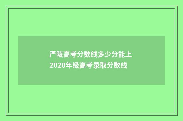 严陵高考分数线多少分能上 2020年级高考录取分数线