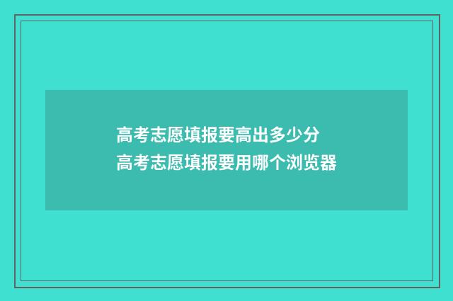 高考志愿填报要高出多少分 高考志愿填报要用哪个浏览器