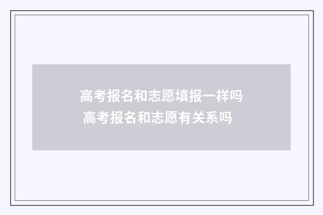高考报名和志愿填报一样吗 高考报名和志愿有关系吗