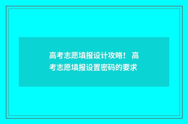 高考志愿填报设计攻略！ 高考志愿填报设置密码的要求