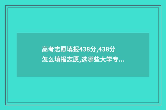 高考志愿填报438分,438分怎么填报志愿,选哪些大学专业好 高考志愿填报432物化地