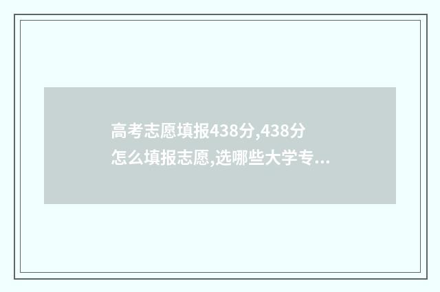 高考志愿填报438分,438分怎么填报志愿,选哪些大学专业好 高考志愿填报432物化地