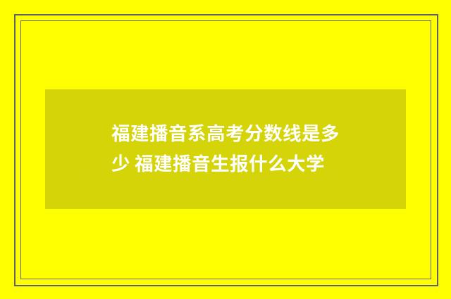 福建播音系高考分数线是多少 福建播音生报什么大学