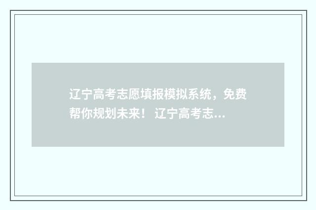 辽宁高考志愿填报模拟系统，免费帮你规划未来！ 辽宁高考志愿填报流程图解