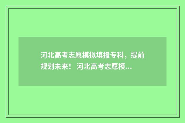 河北高考志愿模拟填报专科，提前规划未来！ 河北高考志愿模拟填报系统官网