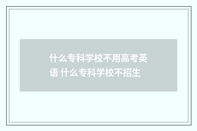 什么专科学校不用高考英语 什么专科学校不招生