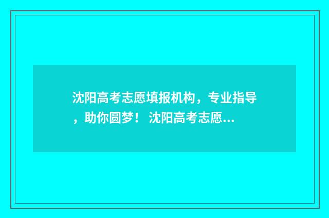 沈阳高考志愿填报机构，专业指导，助你圆梦！ 沈阳高考志愿填报 时间