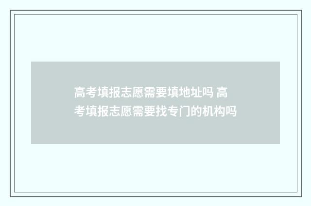 高考填报志愿需要填地址吗 高考填报志愿需要找专门的机构吗