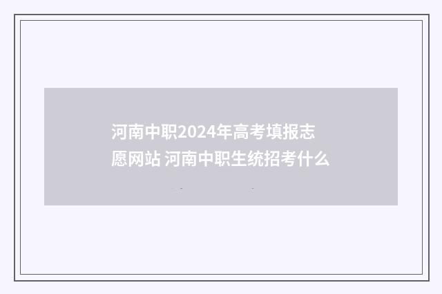 河南中职2024年高考填报志愿网站 河南中职生统招考什么
