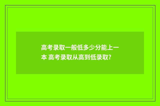 高考录取一般低多少分能上一本 高考录取从高到低录取?