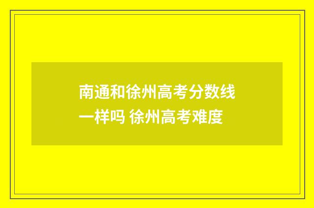 南通和徐州高考分数线一样吗 徐州高考难度