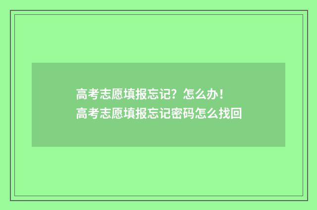 高考志愿填报忘记？怎么办！ 高考志愿填报忘记密码怎么找回
