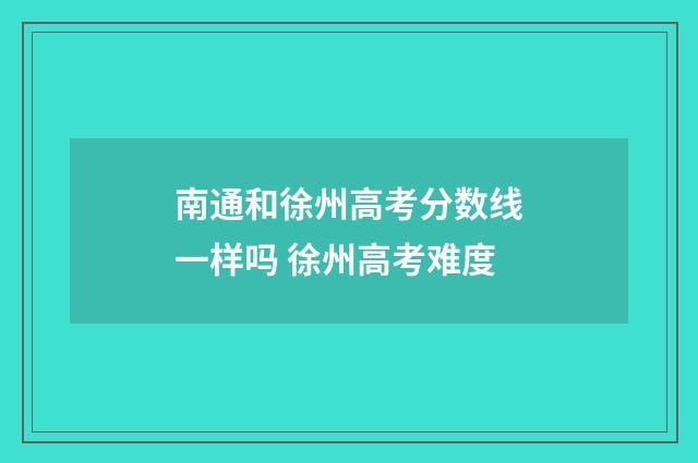 南通和徐州高考分数线一样吗 徐州高考难度
