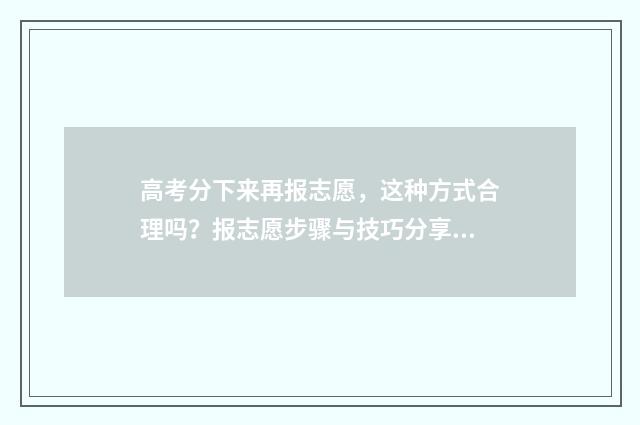 高考分下来再报志愿，这种方式合理吗？报志愿步骤与技巧分享 高考完分数出来后就报考学校吗