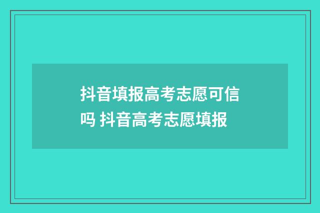 抖音填报高考志愿可信吗 抖音高考志愿填报
