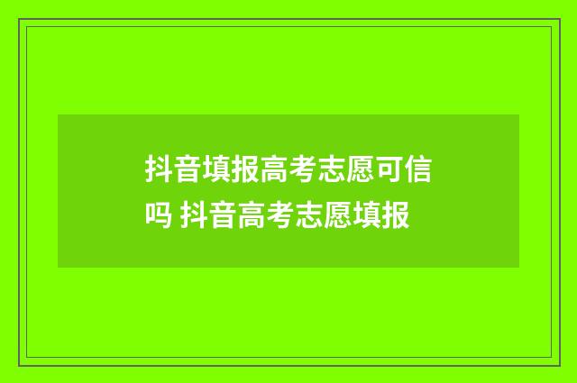 抖音填报高考志愿可信吗 抖音高考志愿填报