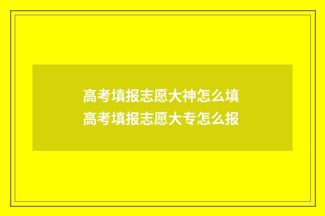 高考填报志愿大神怎么填 高考填报志愿大专怎么报
