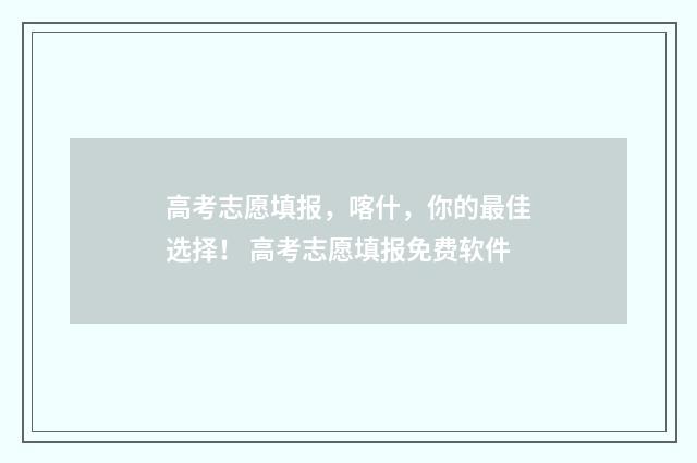 高考志愿填报，喀什，你的最佳选择！ 高考志愿填报免费软件