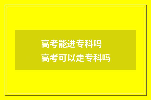 高考能进专科吗 高考可以走专科吗