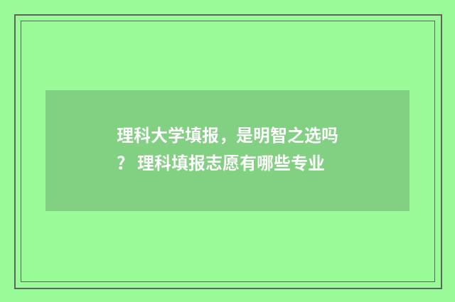 理科大学填报，是明智之选吗？ 理科填报志愿有哪些专业
