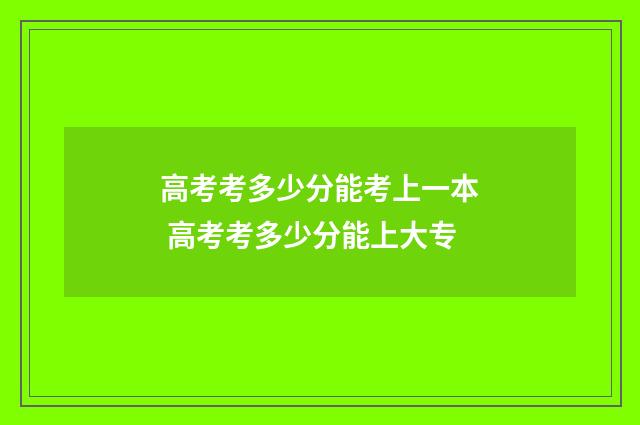 高考考多少分能考上一本 高考考多少分能上大专