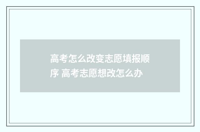 高考怎么改变志愿填报顺序 高考志愿想改怎么办