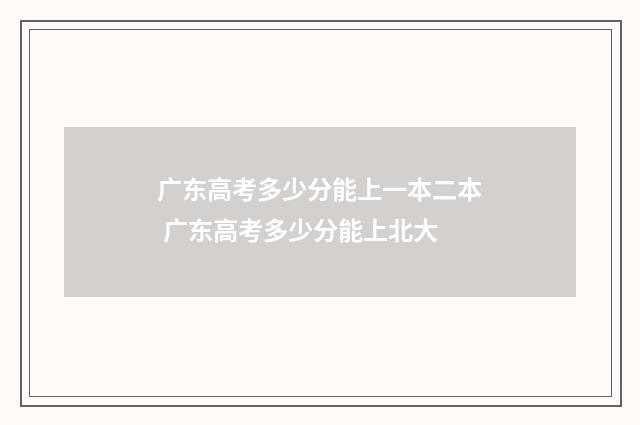 广东高考多少分能上一本二本 广东高考多少分能上北大