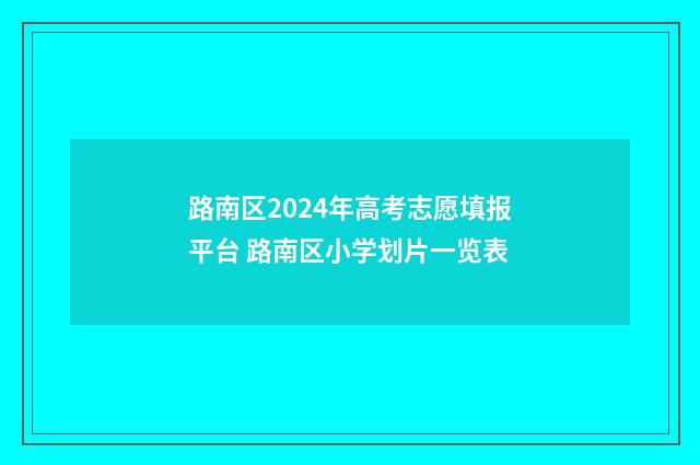 路南区2024年高考志愿填报平台 路南区小学划片一览表