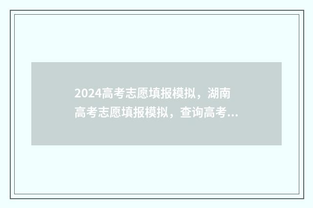 2024高考志愿填报模拟，湖南高考志愿填报模拟，查询高考志愿网上填报时间及入口 2024单招志愿填报