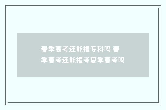 春季高考还能报专科吗 春季高考还能报考夏季高考吗