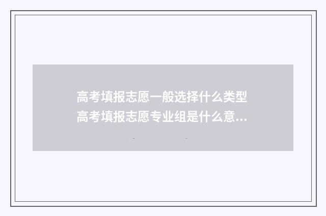 高考填报志愿一般选择什么类型 高考填报志愿专业组是什么意思