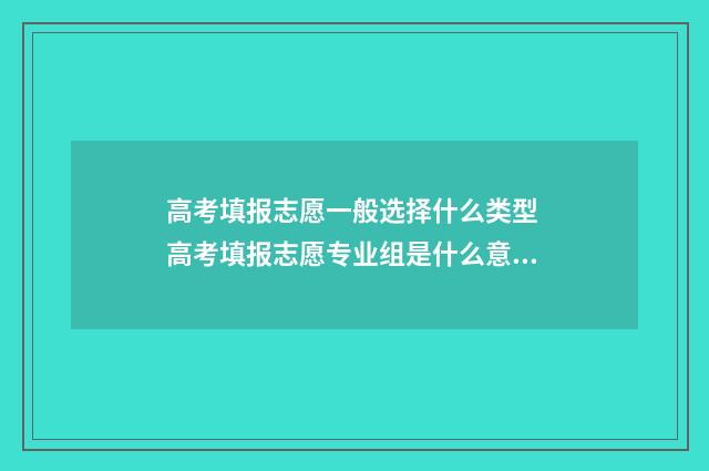 高考填报志愿一般选择什么类型 高考填报志愿专业组是什么意思