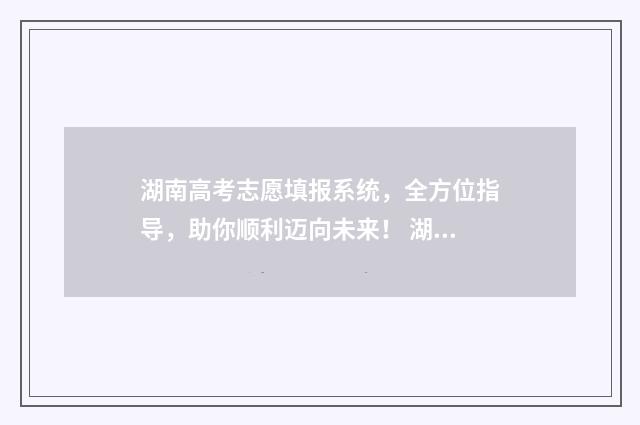 湖南高考志愿填报系统，全方位指导，助你顺利迈向未来！ 湖南高考志愿填报表