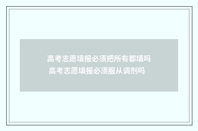 高考志愿填报必须把所有都填吗 高考志愿填报必须服从调剂吗