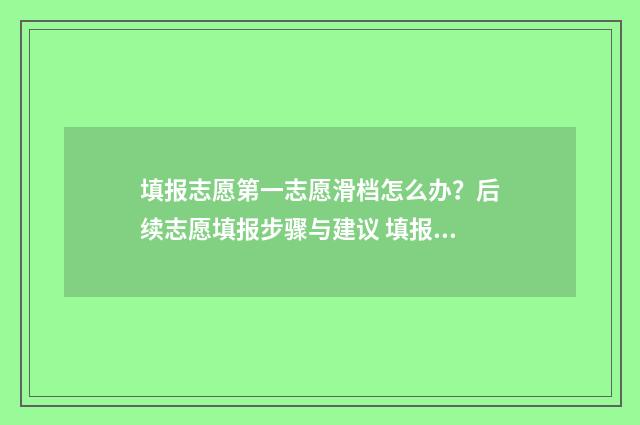 填报志愿第一志愿滑档怎么办？后续志愿填报步骤与建议 填报志愿第一志愿重要吗