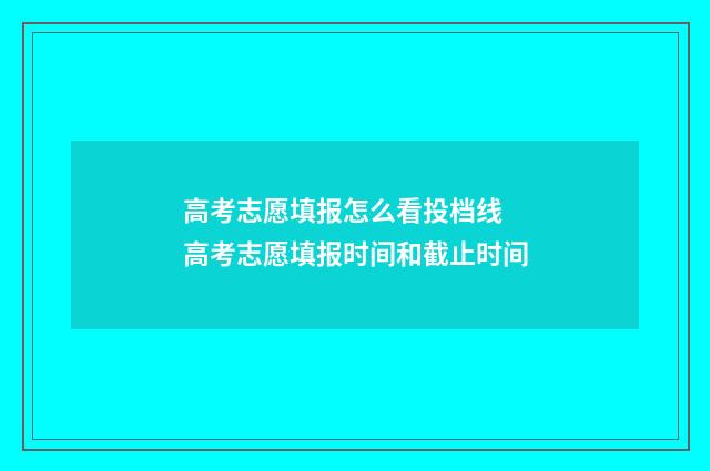 高考志愿填报怎么看投档线 高考志愿填报时间和截止时间