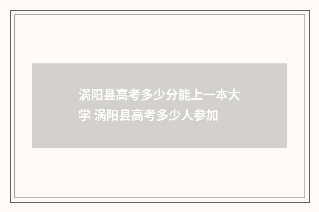 涡阳县高考多少分能上一本大学 涡阳县高考多少人参加