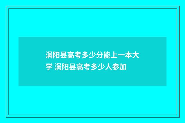 涡阳县高考多少分能上一本大学 涡阳县高考多少人参加